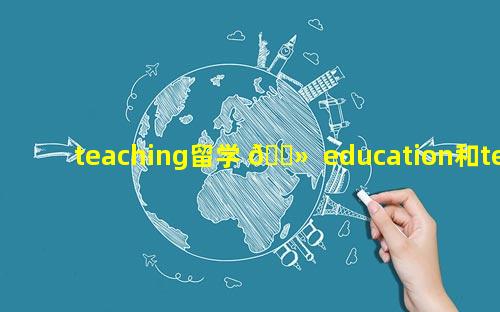 teaching留学 🌻  education和teaching的区别 留学